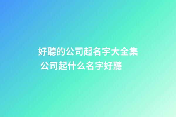 好聽的公司起名字大全集 公司起什么名字好聽